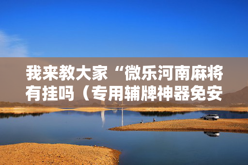 我来教大家“微乐河南麻将有挂吗（专用辅牌神器免安装）