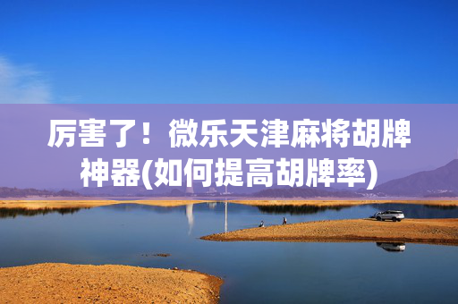 厉害了！微乐天津麻将胡牌神器(如何提高胡牌率)