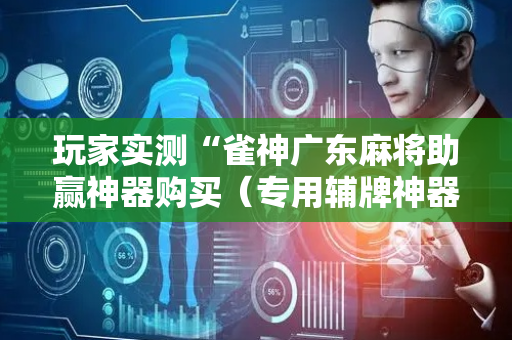 玩家实测“雀神广东麻将助赢神器购买（专用辅牌神器免安装）