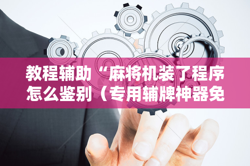 教程辅助“麻将机装了程序怎么鉴别（专用辅牌神器免安装）