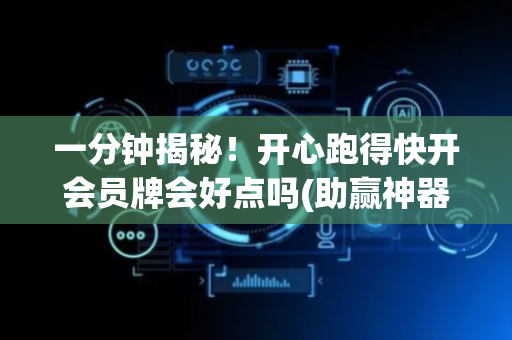 一分钟揭秘！开心跑得快开会员牌会好点吗(助赢神器)