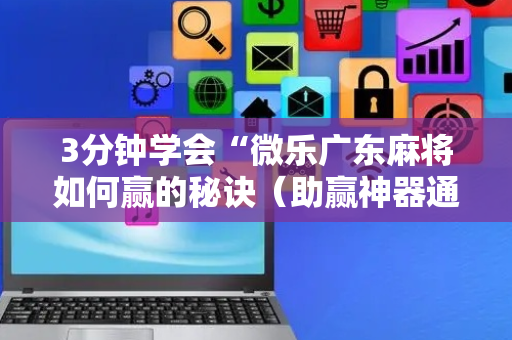 3分钟学会“微乐广东麻将如何赢的秘诀（助赢神器通用版）