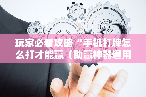 玩家必看攻略“手机打牌怎么打才能赢（助赢神器通用版）
