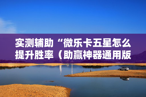 实测辅助“微乐卡五星怎么提升胜率（助赢神器通用版）