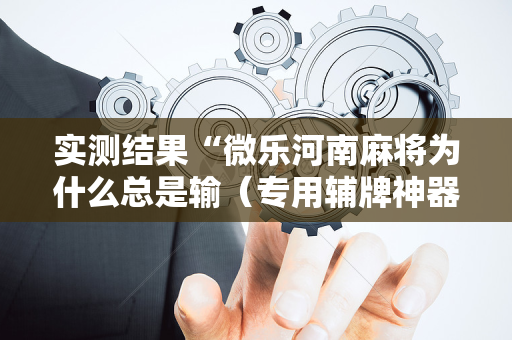实测结果“微乐河南麻将为什么总是输（专用辅牌神器免安装）
