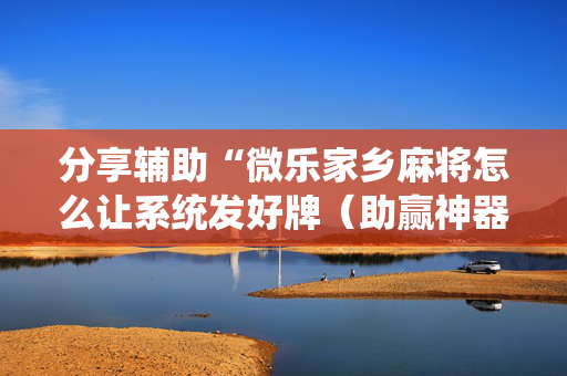 分享辅助“微乐家乡麻将怎么让系统发好牌（助赢神器通用版）