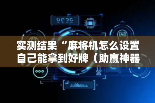 实测结果“麻将机怎么设置自己能拿到好牌（助赢神器通用版）