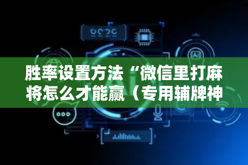 胜率设置方法“微信里打麻将怎么才能赢（专用辅牌神器免安装）