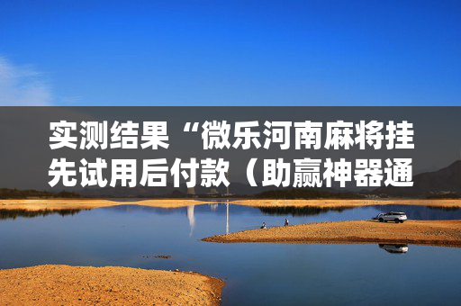 实测结果“微乐河南麻将挂先试用后付款（助赢神器通用版）