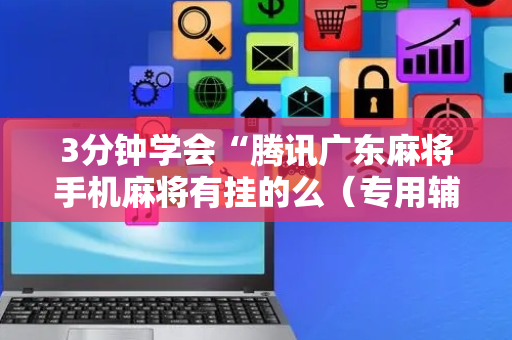 3分钟学会“腾讯广东麻将手机麻将有挂的么（专用辅牌神器免安装）