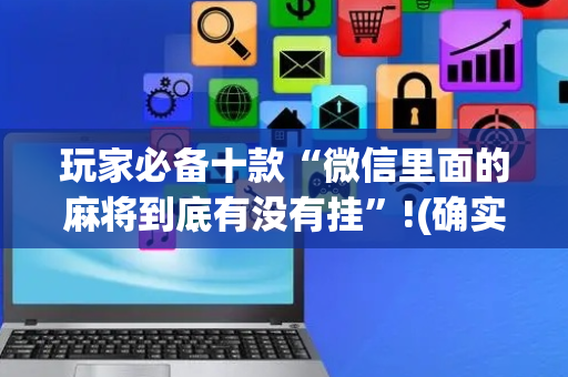 玩家必备十款“微信里面的麻将到底有没有挂”!(确实是有挂)-抖音