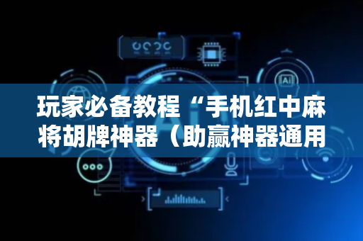 玩家必备教程“手机红中麻将胡牌神器（助赢神器通用版）