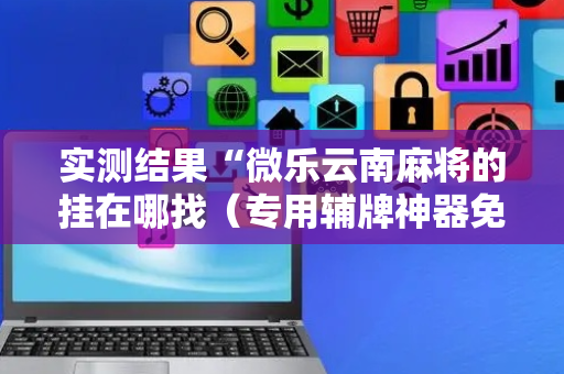 实测结果“微乐云南麻将的挂在哪找（专用辅牌神器免安装）