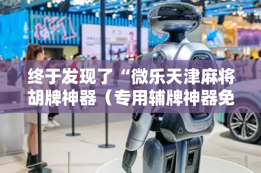 终于发现了“微乐天津麻将胡牌神器（专用辅牌神器免安装）