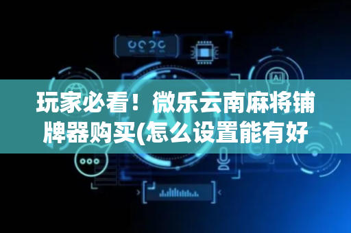 玩家必看！微乐云南麻将铺牌器购买(怎么设置能有好牌)