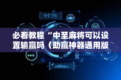 必看教程“中至麻将可以设置输赢吗（助赢神器通用版）