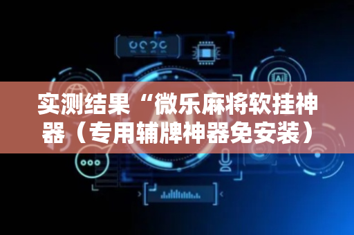 实测结果“微乐麻将软挂神器（专用辅牌神器免安装）