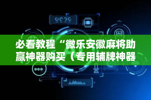 必看教程“微乐安徽麻将助赢神器购买（专用辅牌神器免安装）