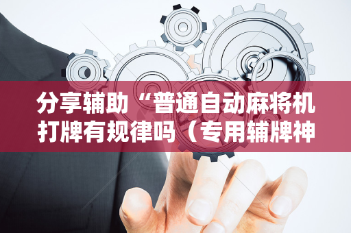 分享辅助“普通自动麻将机打牌有规律吗（专用辅牌神器免安装）