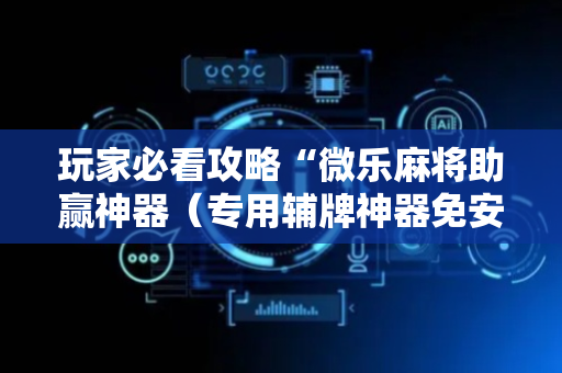 玩家必看攻略“微乐麻将助赢神器（专用辅牌神器免安装）