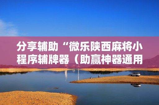 分享辅助“微乐陕西麻将小程序辅牌器（助赢神器通用版）