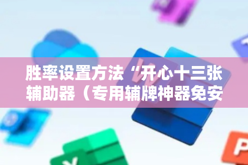 胜率设置方法“开心十三张辅助器（专用辅牌神器免安装）