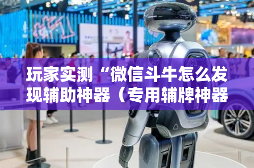 玩家实测“微信斗牛怎么发现辅助神器（专用辅牌神器免安装）