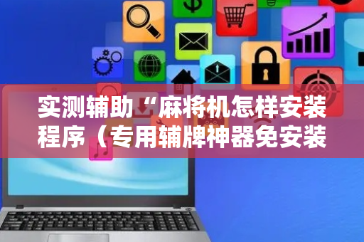 实测辅助“麻将机怎样安装程序（专用辅牌神器免安装）