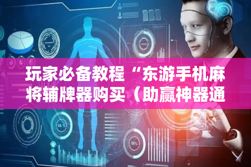 玩家必备教程“东游手机麻将辅牌器购买（助赢神器通用版）