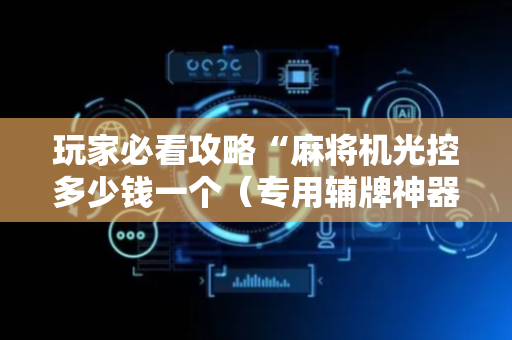 玩家必看攻略“麻将机光控多少钱一个（专用辅牌神器免安装）