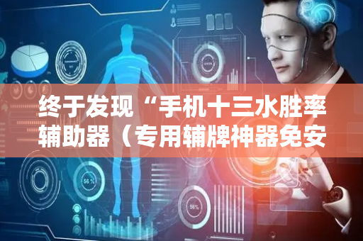 终于发现“手机十三水胜率辅助器（专用辅牌神器免安装）