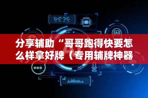 分享辅助“哥哥跑得快要怎么样拿好牌（专用辅牌神器免安装）