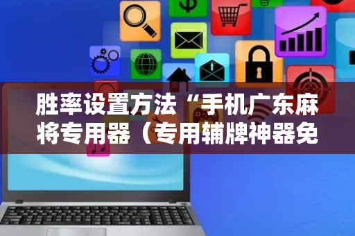 胜率设置方法“手机广东麻将专用器（专用辅牌神器免安装）