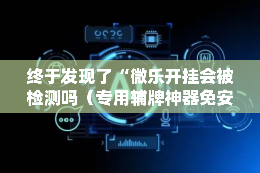 终于发现了“微乐开挂会被检测吗（专用辅牌神器免安装）