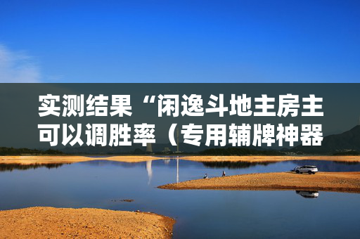 实测结果“闲逸斗地主房主可以调胜率（专用辅牌神器免安装）