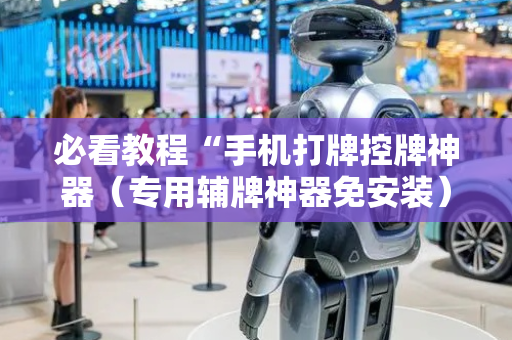 必看教程“手机打牌控牌神器（专用辅牌神器免安装）