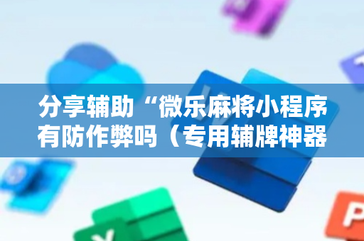 分享辅助“微乐麻将小程序有防作弊吗（专用辅牌神器免安装）