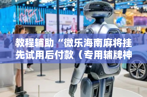 教程辅助“微乐海南麻将挂先试用后付款（专用辅牌神器免安装）
