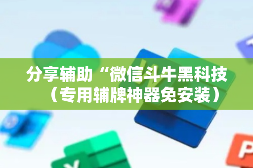 分享辅助“微信斗牛黑科技（专用辅牌神器免安装）