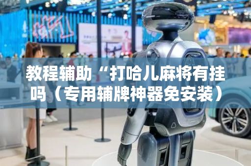 教程辅助“打哈儿麻将有挂吗（专用辅牌神器免安装）