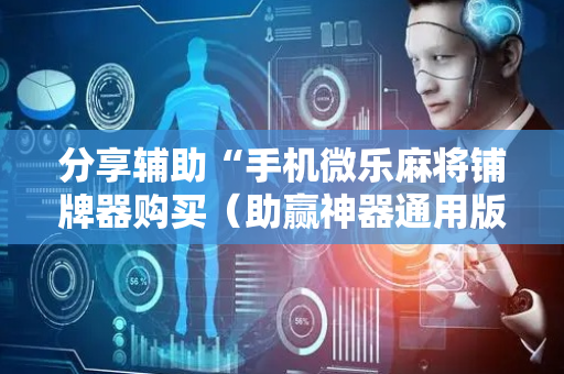分享辅助“手机微乐麻将铺牌器购买（助赢神器通用版）