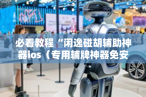 必看教程“闲逸碰胡辅助神器ios（专用辅牌神器免安装）