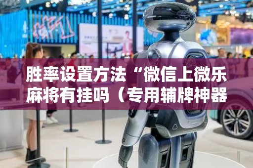 胜率设置方法“微信上微乐麻将有挂吗（专用辅牌神器免安装）