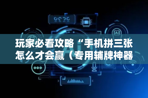 玩家必看攻略“手机拼三张怎么才会赢（专用辅牌神器免安装）
