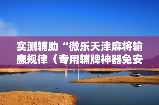 实测辅助“微乐天津麻将输赢规律（专用辅牌神器免安装）