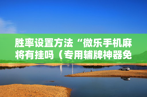 胜率设置方法“微乐手机麻将有挂吗（专用辅牌神器免安装）