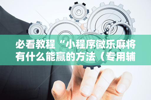 必看教程“小程序微乐麻将有什么能赢的方法（专用辅牌神器免安装）