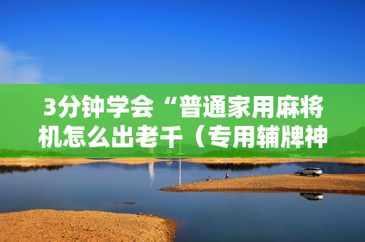 3分钟学会“普通家用麻将机怎么出老千（专用辅牌神器免安装）