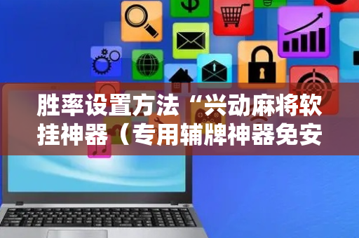 胜率设置方法“兴动麻将软挂神器（专用辅牌神器免安装）