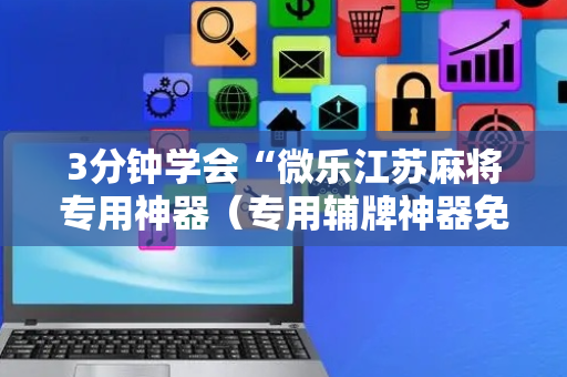3分钟学会“微乐江苏麻将专用神器（专用辅牌神器免安装）